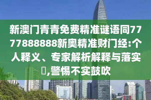 新澳門青青免費(fèi)精準(zhǔn)謎語同7777888888新奧精準(zhǔn)財(cái)門經(jīng):個(gè)人釋義、專家解析解釋與落實(shí)?,警惕不實(shí)鼓吹