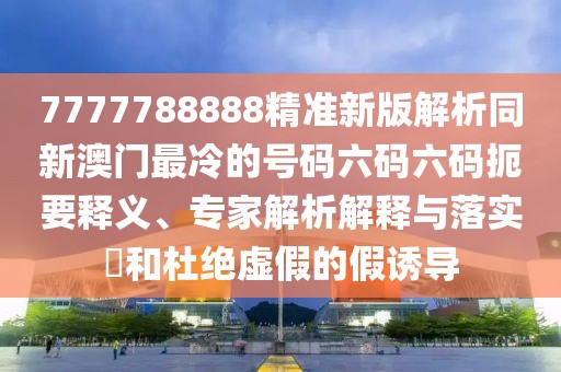 7777788888精準(zhǔn)新版解析同新澳門最冷的號(hào)碼六碼六碼扼要釋義、專家解析解釋與落實(shí)?和杜絕虛假的假誘導(dǎo)