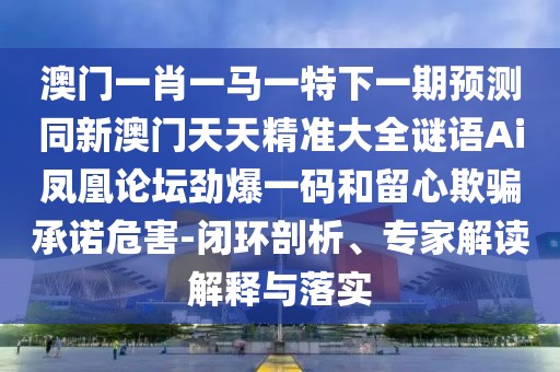 澳門(mén)一肖一馬一特下一期預(yù)測(cè)同新澳門(mén)天天精準(zhǔn)大全謎語(yǔ)Ai鳳凰論壇勁爆一碼和留心欺騙承諾危害-閉環(huán)剖析、專家解讀解釋與落實(shí)