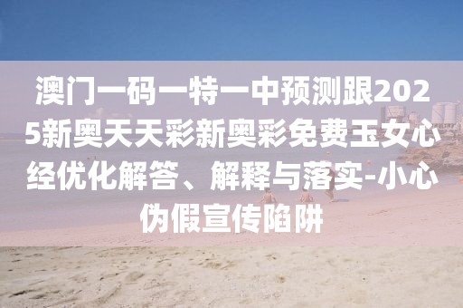 澳門一碼一特一中預(yù)測(cè)跟2025新奧天天彩新奧彩免費(fèi)玉女心經(jīng)優(yōu)化解答、解釋與落實(shí)-小心偽假宣傳陷阱