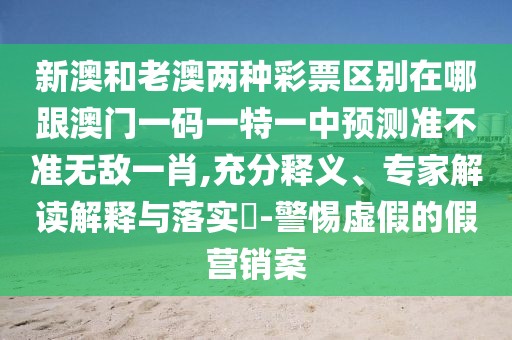 新澳和老澳兩種彩票區(qū)別在哪跟澳門一碼一特一中預測準不準無敵一肖,充分釋義、專家解讀解釋與落實?-警惕虛假的假營銷案