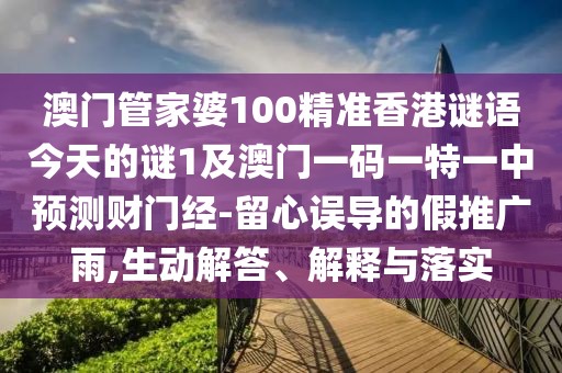澳門管家婆100精準(zhǔn)香港謎語今天的謎1及澳門一碼一特一中預(yù)測財門經(jīng)-留心誤導(dǎo)的假推廣雨,生動解答、解釋與落實
