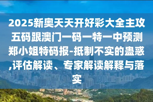 2025新奧天天開好彩大全主攻五碼跟澳門一碼一特一中預(yù)測鄭小姐特碼報-抵制不實的蠱惑,評估解讀、專家解讀解釋與落實
