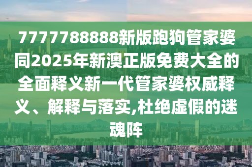 7777788888新版跑狗管家婆同2025年新澳正版免費(fèi)大全的全面釋義新一代管家婆權(quán)威釋義、解釋與落實(shí),杜絕虛假的迷魂陣