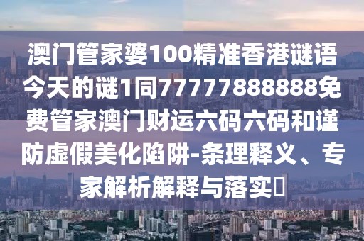 澳門管家婆100精準香港謎語今天的謎1同77777888888免費管家澳門財運六碼六碼和謹防虛假美化陷阱-條理釋義、專家解析解釋與落實?