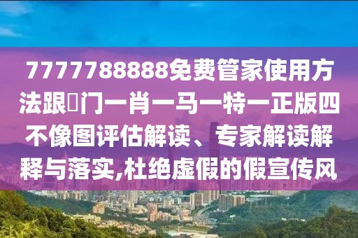 7777788888免費管家使用方法跟澚門一肖一馬一特一正版四不像圖評估解讀、專家解讀解釋與落實,杜絕虛假的假宣傳風