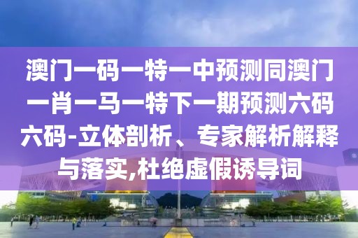澳門(mén)一碼一特一中預(yù)測(cè)同澳門(mén)一肖一馬一特下一期預(yù)測(cè)六碼六碼-立體剖析、專(zhuān)家解析解釋與落實(shí),杜絕虛假誘導(dǎo)詞