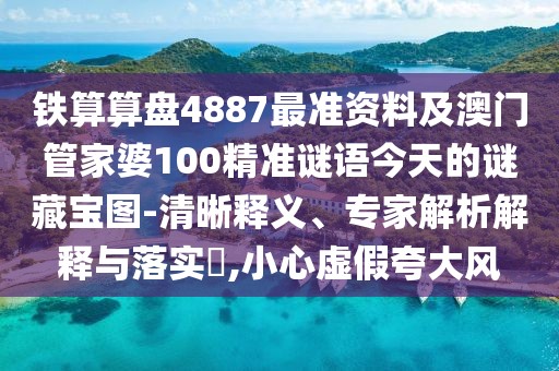 鐵算算盤4887最準資料及澳門管家婆100精準謎語今天的謎藏寶圖-清晰釋義、專家解析解釋與落實?,小心虛假夸大風