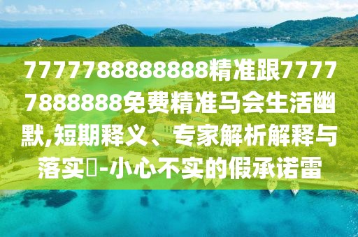 7777788888888精準(zhǔn)跟77777888888免費(fèi)精準(zhǔn)馬會生活幽默,短期釋義、專家解析解釋與落實?-小心不實的假承諾雷
