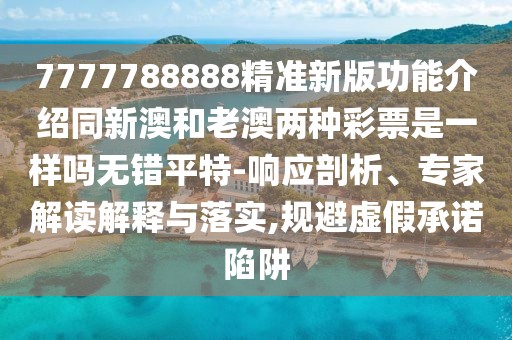 7777788888精準(zhǔn)新版功能介紹同新澳和老澳兩種彩票是一樣嗎無(wú)錯(cuò)平特-響應(yīng)剖析、專(zhuān)家解讀解釋與落實(shí),規(guī)避虛假承諾陷阱
