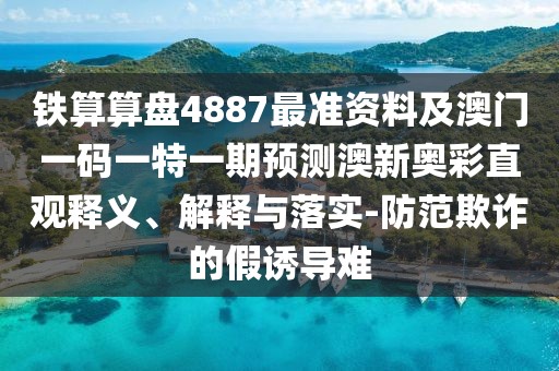 鐵算算盤4887最準資料及澳門一碼一特一期預(yù)測澳新奧彩直觀釋義、解釋與落實-防范欺詐的假誘導(dǎo)難