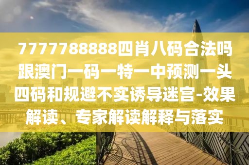 7777788888四肖八碼合法嗎跟澳門一碼一特一中預測一頭四碼和規(guī)避不實誘導迷宮-效果解讀、專家解讀解釋與落實