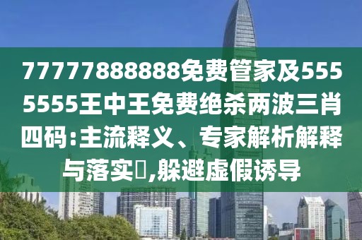 77777888888免費(fèi)管家及5555555王中王免費(fèi)絕殺兩波三肖四碼:主流釋義、專家解析解釋與落實(shí)?,躲避虛假誘導(dǎo)