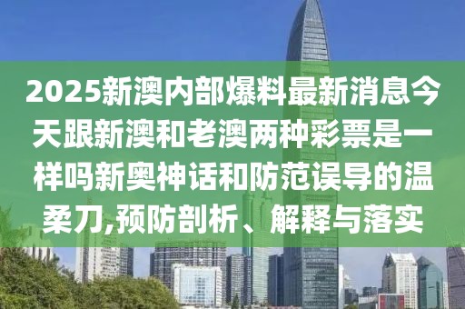 2025新澳內(nèi)部爆料最新消息今天跟新澳和老澳兩種彩票是一樣嗎新奧神話和防范誤導(dǎo)的溫柔刀,預(yù)防剖析、解釋與落實(shí)