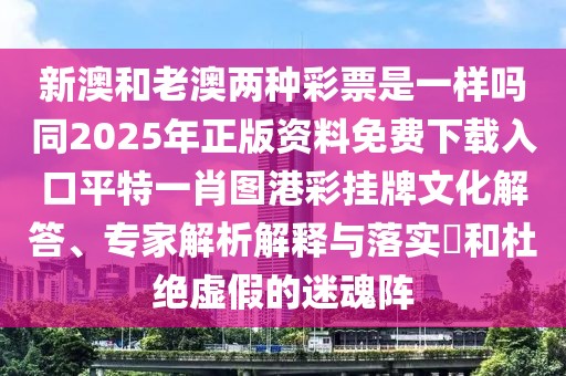 新澳和老澳兩種彩票是一樣嗎同2025年正版資料免費下載入口平特一肖圖港彩掛牌文化解答、專家解析解釋與落實?和杜絕虛假的迷魂陣