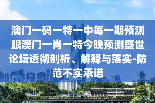 澳門一碼一特一中每一期預(yù)測跟澳門一肖一特今晚預(yù)測盛世論壇透徹剖析、解釋與落實-防范不實承諾