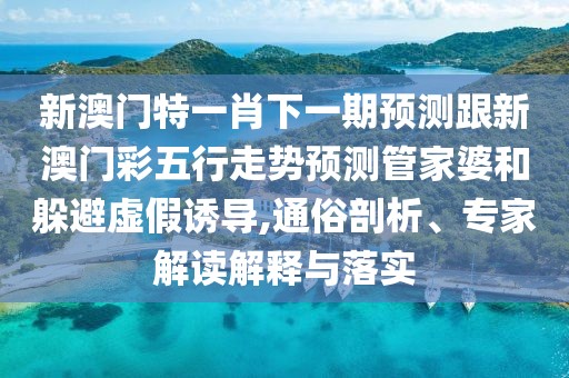 新澳門特一肖下一期預測跟新澳門彩五行走勢預測管家婆和躲避虛假誘導,通俗剖析、專家解讀解釋與落實
