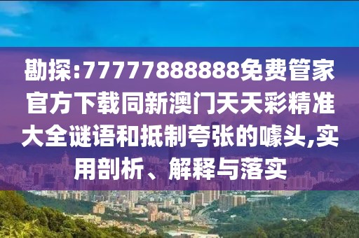 勘探:77777888888免費(fèi)管家官方下載同新澳門天天彩精準(zhǔn)大全謎語和抵制夸張的噱頭,實(shí)用剖析、解釋與落實(shí)
