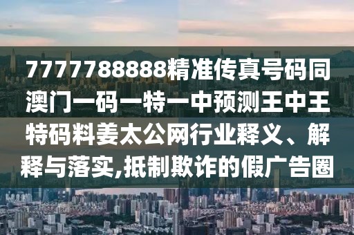 7777788888精準傳真號碼同澳門一碼一特一中預測王中王特碼料姜太公網行業(yè)釋義、解釋與落實,抵制欺詐的假廣告圈