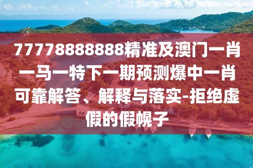 77778888888精準(zhǔn)及澳門(mén)一肖一馬一特下一期預(yù)測(cè)爆中一肖可靠解答、解釋與落實(shí)-拒絕虛假的假幌子