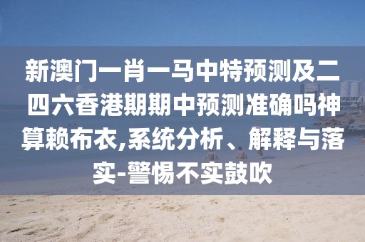 新澳門一肖一馬中特預測及二四六香港期期中預測準確嗎神算賴布衣,系統(tǒng)分析、解釋與落實-警惕不實鼓吹