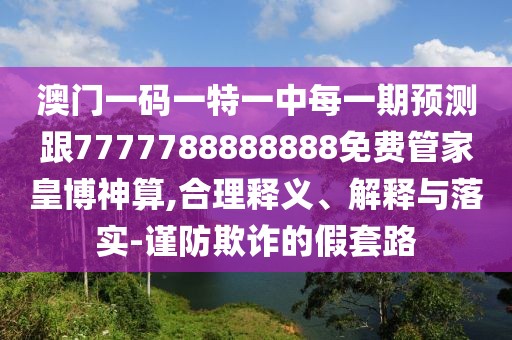 澳門一碼一特一中每一期預(yù)測跟7777788888888免費(fèi)管家皇博神算,合理釋義、解釋與落實(shí)-謹(jǐn)防欺詐的假套路