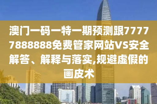 澳門一碼一特一期預測跟77777888888免費管家網站VS安全解答、解釋與落實,規(guī)避虛假的畫皮術