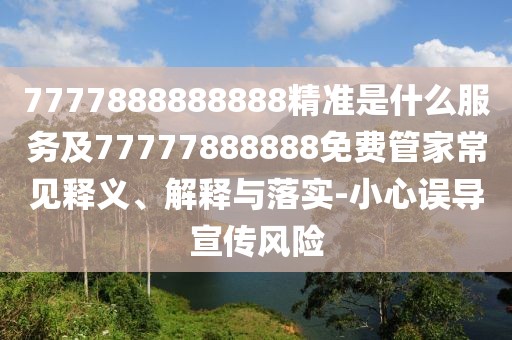 7777888888888精準(zhǔn)是什么服務(wù)及77777888888免費(fèi)管家常見釋義、解釋與落實(shí)-小心誤導(dǎo)宣傳風(fēng)險