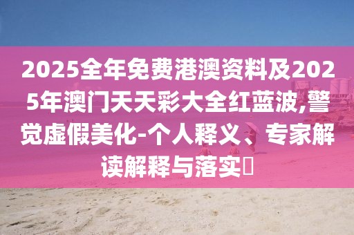 2025全年免費港澳資料及2025年澳門天天彩大全紅藍波,警覺虛假美化-個人釋義、專家解讀解釋與落實?