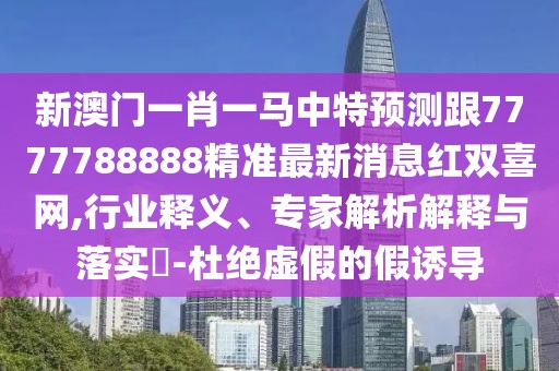 新澳門一肖一馬中特預(yù)測跟7777788888精準(zhǔn)最新消息紅雙喜網(wǎng),行業(yè)釋義、專家解析解釋與落實?-杜絕虛假的假誘導(dǎo)