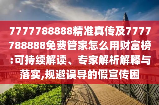 7777788888精準(zhǔn)真?zhèn)骷?777788888免費(fèi)管家怎么用財富榜:可持續(xù)解讀、專家解析解釋與落實(shí),規(guī)避誤導(dǎo)的假宣傳困