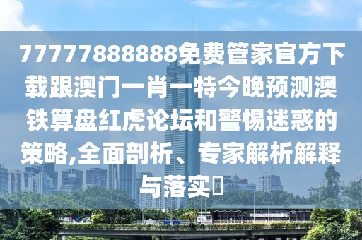 77777888888免費(fèi)管家官方下載跟澳門一肖一特今晚預(yù)測(cè)澳鐵算盤紅虎論壇和警惕迷惑的策略,全面剖析、專家解析解釋與落實(shí)?