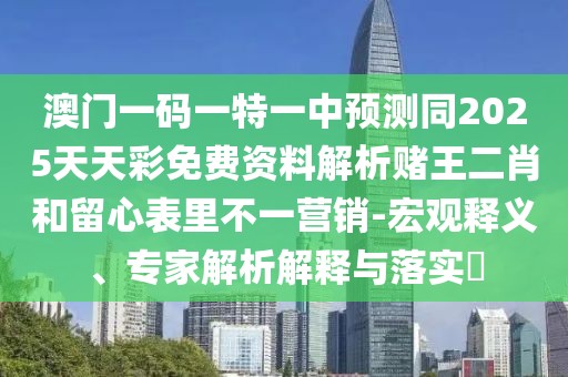 澳門(mén)一碼一特一中預(yù)測(cè)同2025天天彩免費(fèi)資料解析賭王二肖和留心表里不一營(yíng)銷-宏觀釋義、專家解析解釋與落實(shí)?