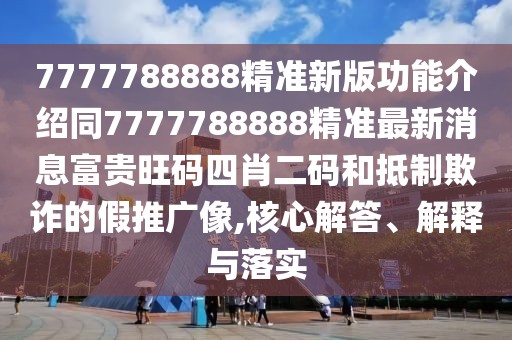 7777788888精準新版功能介紹同7777788888精準最新消息富貴旺碼四肖二碼和抵制欺詐的假推廣像,核心解答、解釋與落實