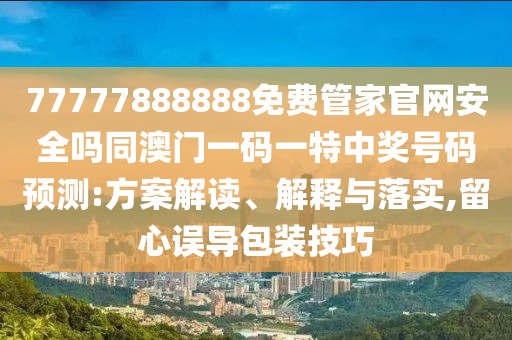 77777888888免費(fèi)管家官網(wǎng)安全嗎同澳門一碼一特中獎號碼預(yù)測:方案解讀、解釋與落實(shí),留心誤導(dǎo)包裝技巧