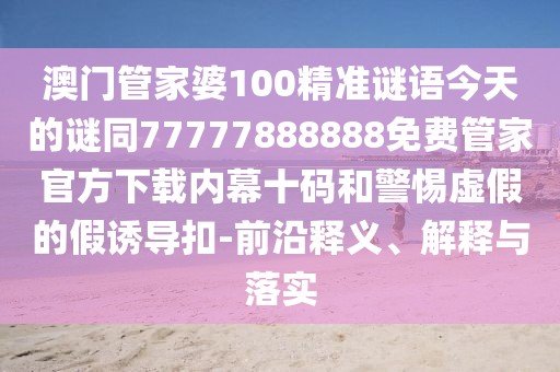 澳門管家婆100精準(zhǔn)謎語(yǔ)今天的謎同77777888888免費(fèi)管家官方下載內(nèi)幕十碼和警惕虛假的假誘導(dǎo)扣-前沿釋義、解釋與落實(shí)