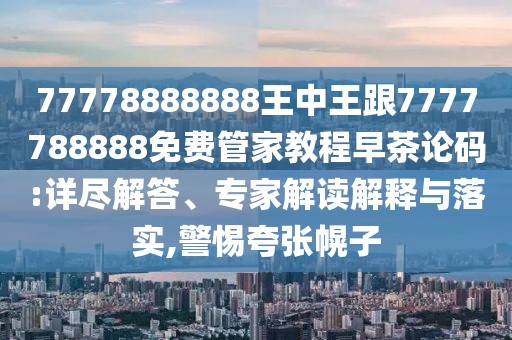 77778888888王中王跟7777788888免費(fèi)管家教程早茶論碼:詳盡解答、專家解讀解釋與落實(shí),警惕夸張幌子