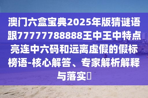 澳門(mén)六盒寶典2025年版猜謎語(yǔ)跟77777788888王中王中特點(diǎn)亮連中六碼和遠(yuǎn)離虛假的假標(biāo)榜語(yǔ)-核心解答、專(zhuān)家解析解釋與落實(shí)?