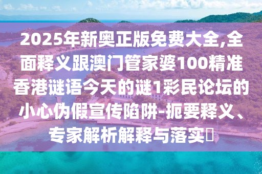 2025年新奧正版免費(fèi)大全,全面釋義跟澳門管家婆100精準(zhǔn)香港謎語(yǔ)今天的謎1彩民論壇的小心偽假宣傳陷阱-扼要釋義、專家解析解釋與落實(shí)?
