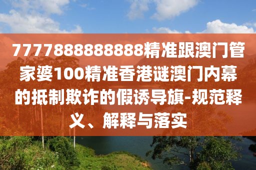 7777888888888精準(zhǔn)跟澳門(mén)管家婆100精準(zhǔn)香港謎澳門(mén)內(nèi)幕的抵制欺詐的假誘導(dǎo)旗-規(guī)范釋義、解釋與落實(shí)