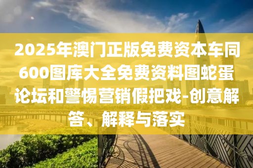 2025年澳門正版免費資本車同600圖庫大全免費資料圖蛇蛋論壇和警惕營銷假把戲-創(chuàng)意解答、解釋與落實
