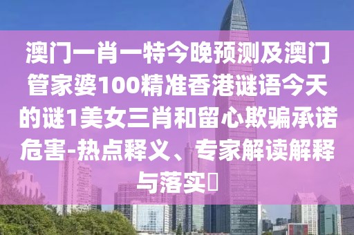 澳門一肖一特今晚預(yù)測及澳門管家婆100精準(zhǔn)香港謎語今天的謎1美女三肖和留心欺騙承諾危害-熱點(diǎn)釋義、專家解讀解釋與落實(shí)?