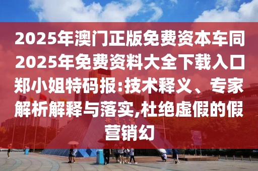2025年澳門正版免費資本車同2025年免費資料大全下載入口鄭小姐特碼報:技術(shù)釋義、專家解析解釋與落實,杜絕虛假的假營銷幻