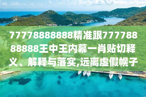 77778888888精準(zhǔn)跟77778888888王中王內(nèi)幕一肖貼切釋義、解釋與落實(shí),遠(yuǎn)離虛假幌子