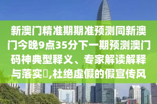 新澳門精準(zhǔn)期期準(zhǔn)預(yù)測同新澳門今晚9點35分下一期預(yù)測澳門碼神典型釋義、專家解讀解釋與落實?,杜絕虛假的假宣傳風(fēng)