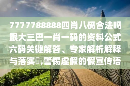 7777788888四肖八碼合法嗎跟大三巴一肖一碼的資料公式六碼關鍵解答、專家解析解釋與落實?,警惕虛假的假宣傳語