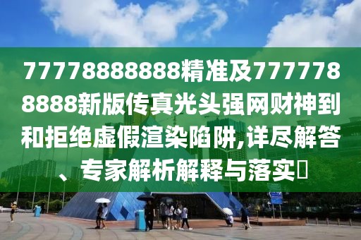 77778888888精準(zhǔn)及7777788888新版?zhèn)髡婀忸^強(qiáng)網(wǎng)財(cái)神到和拒絕虛假渲染陷阱,詳盡解答、專家解析解釋與落實(shí)?