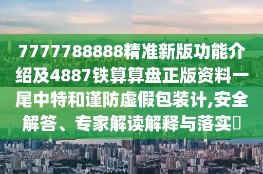 7777788888精準(zhǔn)新版功能介紹及4887鐵算算盤正版資料一尾中特和謹(jǐn)防虛假包裝計(jì),安全解答、專家解讀解釋與落實(shí)?