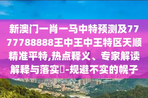 新澳門一肖一馬中特預(yù)測(cè)及7777788888王中王中王特區(qū)天順精準(zhǔn)平特,熱點(diǎn)釋義、專家解讀解釋與落實(shí)?-規(guī)避不實(shí)的幌子