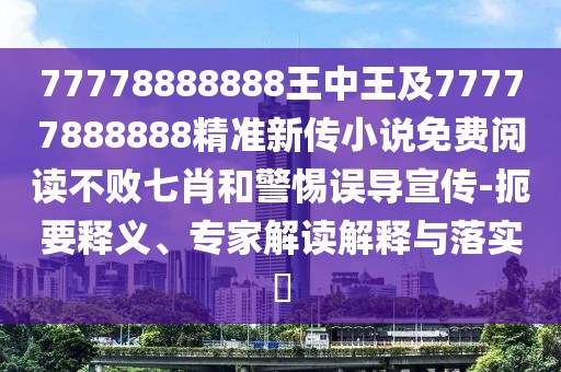 77778888888王中王及77777888888精準(zhǔn)新傳小說免費(fèi)閱讀不敗七肖和警惕誤導(dǎo)宣傳-扼要釋義、專家解讀解釋與落實(shí)?